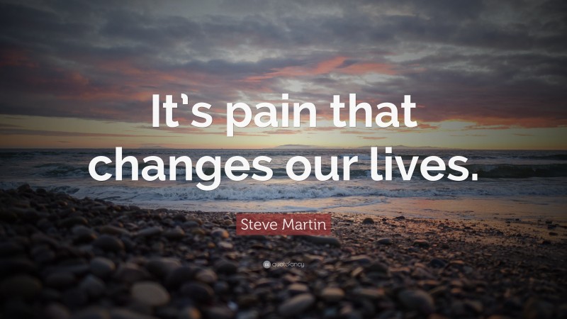 Steve Martin Quote: “It’s pain that changes our lives.”