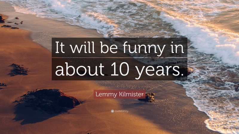 Lemmy Kilmister Quote: “It will be funny in about 10 years.”