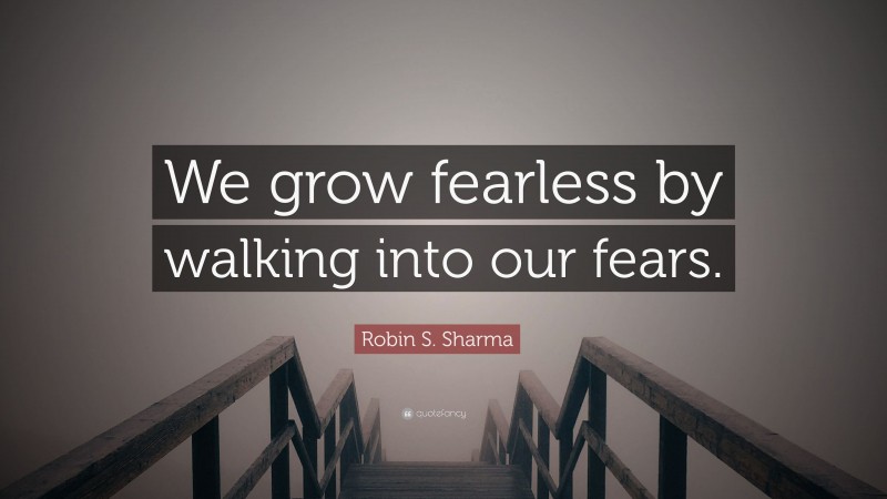 Robin S. Sharma Quote: “We grow fearless by walking into our fears.”