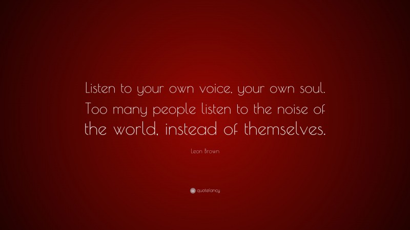 Leon Brown Quote: “Listen to your own voice, your own soul. Too many people listen to the noise of the world, instead of themselves.”