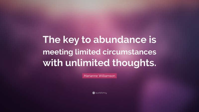 Marianne Williamson Quote: “The key to abundance is meeting limited circumstances with unlimited thoughts.”