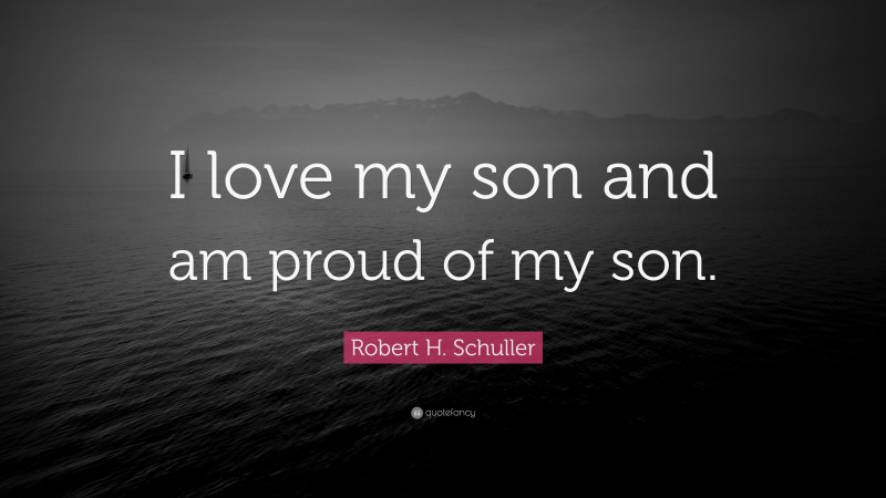 Robert H. Schuller Quote: “I love my son and am proud of my son.”