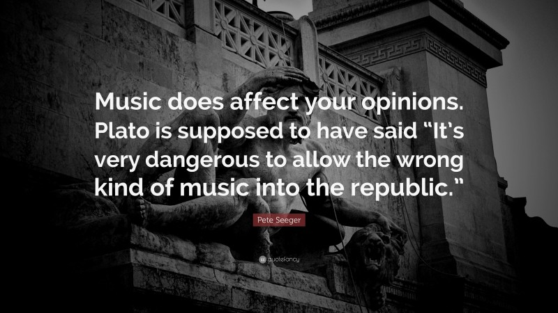 Pete Seeger Quote: “Music does affect your opinions. Plato is supposed to have said “It’s very dangerous to allow the wrong kind of music into the republic.””