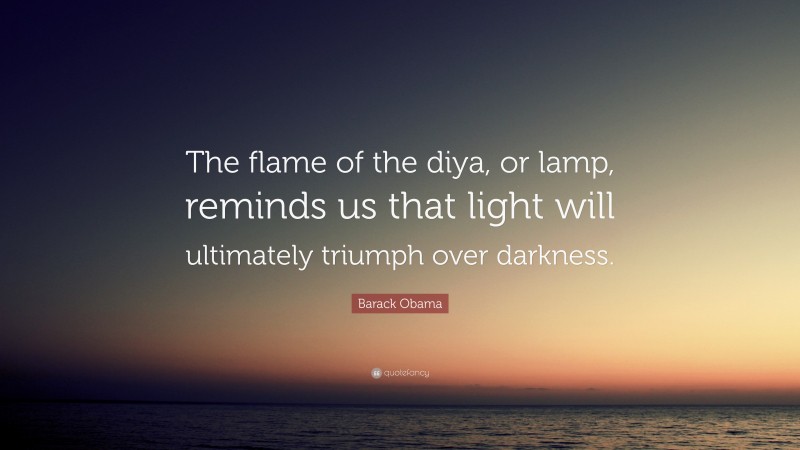 Barack Obama Quote: “The flame of the diya, or lamp, reminds us that light will ultimately triumph over darkness.”