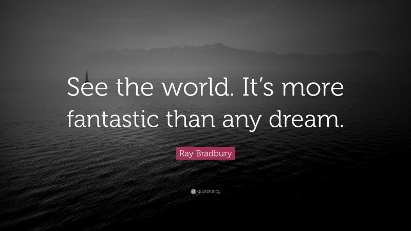 Ray Bradbury Quote: “See the world. It’s more fantastic than any dream.”