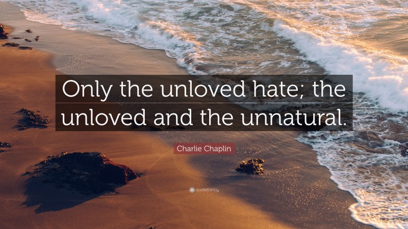 Charlie Chaplin Quote: “Only the unloved hate; the unloved and the unnatural.”