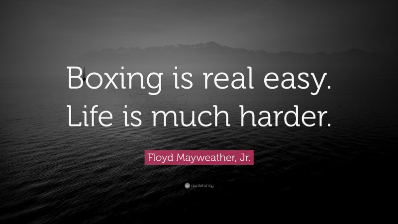 Floyd Mayweather, Jr. Quote: “Boxing is real easy. Life is much harder.”
