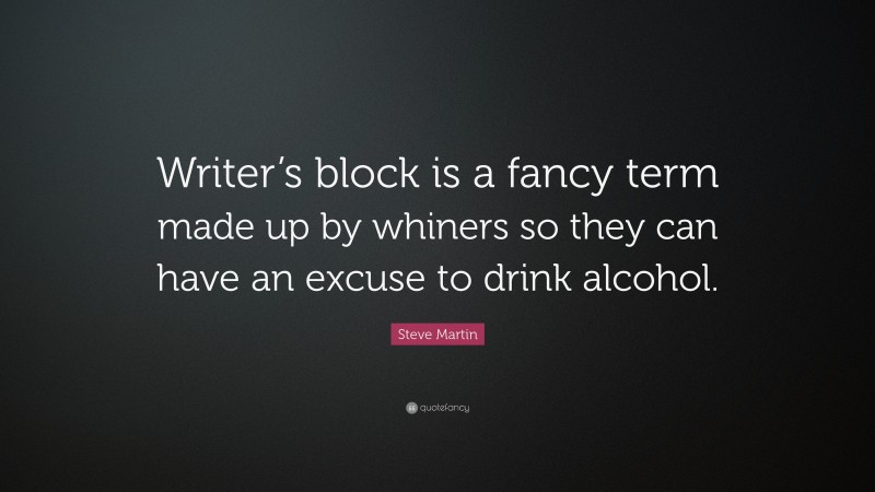 Steve Martin Quote: “Writer’s block is a fancy term made up by whiners so they can have an excuse to drink alcohol.”