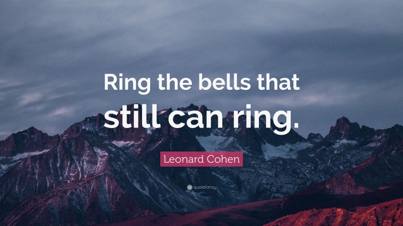 Leonard Cohen Quote: “Ring the bells that still can ring.”