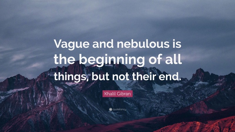 Khalil Gibran Quote: “Vague and nebulous is the beginning of all things, but not their end.”