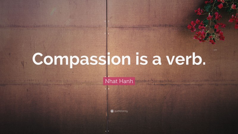 Nhat Hanh Quote: “Compassion is a verb.”