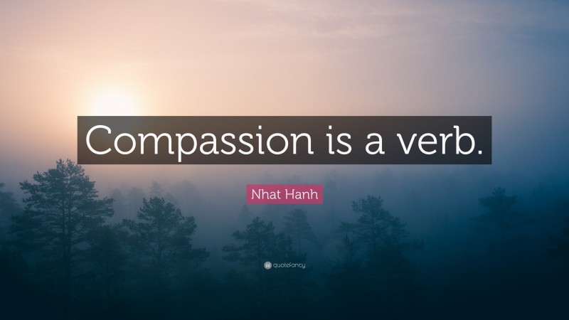 Nhat Hanh Quote: “Compassion is a verb.”
