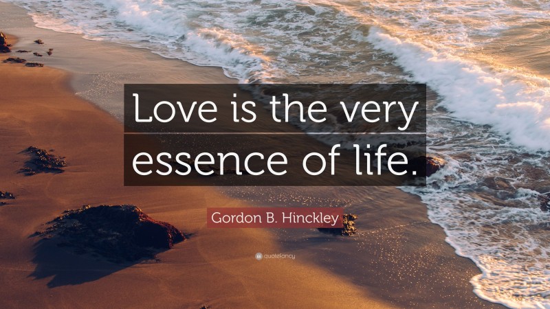 Gordon B. Hinckley Quote: “Love is the very essence of life.”