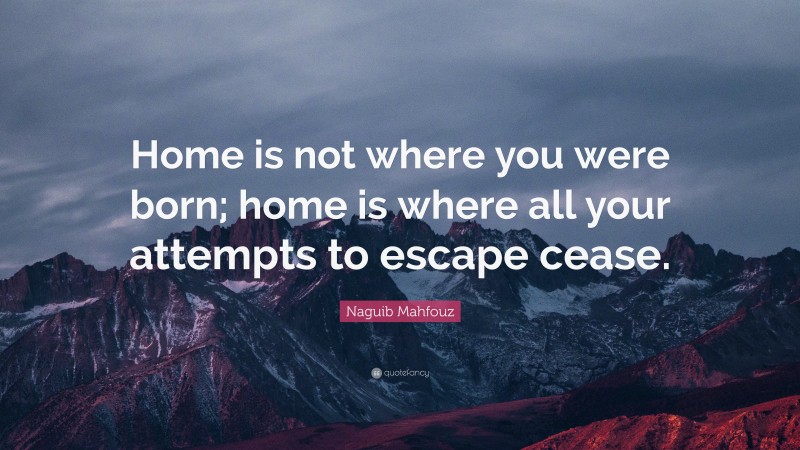 Naguib Mahfouz Quote: “Home is not where you were born; home is where all your attempts to escape cease.”