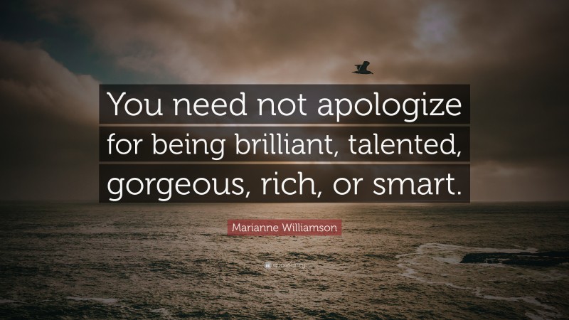 Marianne Williamson Quote: “You need not apologize for being brilliant, talented, gorgeous, rich, or smart.”