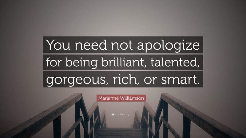 Marianne Williamson Quote: “You need not apologize for being brilliant, talented, gorgeous, rich, or smart.”