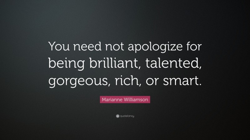 Marianne Williamson Quote: “You need not apologize for being brilliant, talented, gorgeous, rich, or smart.”