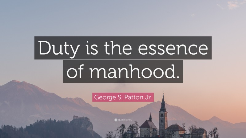 George S. Patton Jr. Quote: “Duty is the essence of manhood.”