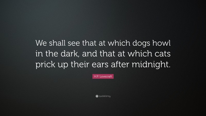 H.P. Lovecraft Quote: “We shall see that at which dogs howl in the dark, and that at which cats prick up their ears after midnight.”
