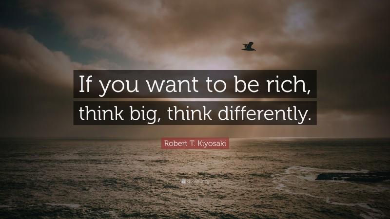 Robert T. Kiyosaki Quote: “If you want to be rich, think big, think differently.”