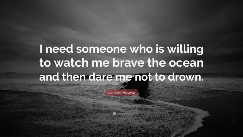 Colleen Hoover Quote: “I need someone who is willing to watch me brave the ocean and then dare me not to drown.”