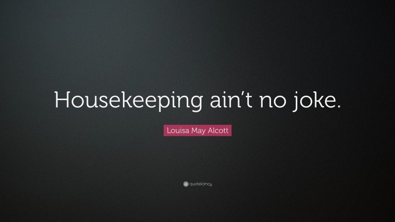 Louisa May Alcott Quote: “Housekeeping ain’t no joke.”