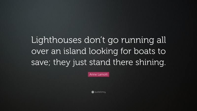 Anne Lamott Quote: “Lighthouses don’t go running all over an island looking for boats to save; they just stand there shining.”