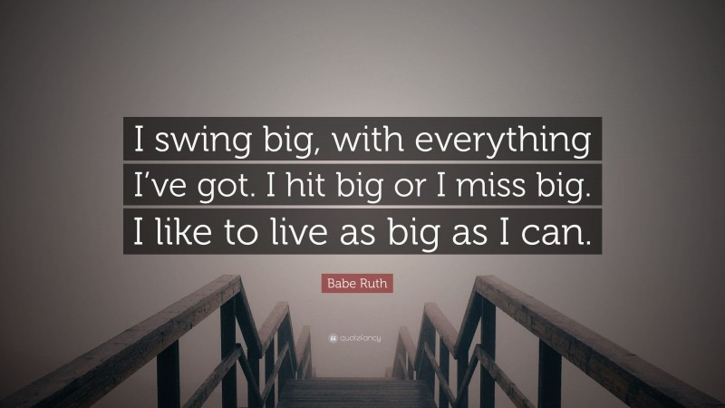 Babe Ruth Quote: “I swing big, with everything I’ve got. I hit big or I miss big. I like to live as big as I can.”