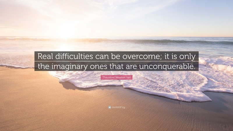 Theodore Newton Vail Quote: “Real difficulties can be overcome; it is only the imaginary ones that are unconquerable.”