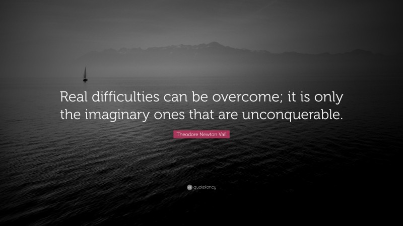 Theodore Newton Vail Quote: “Real difficulties can be overcome; it is only the imaginary ones that are unconquerable.”
