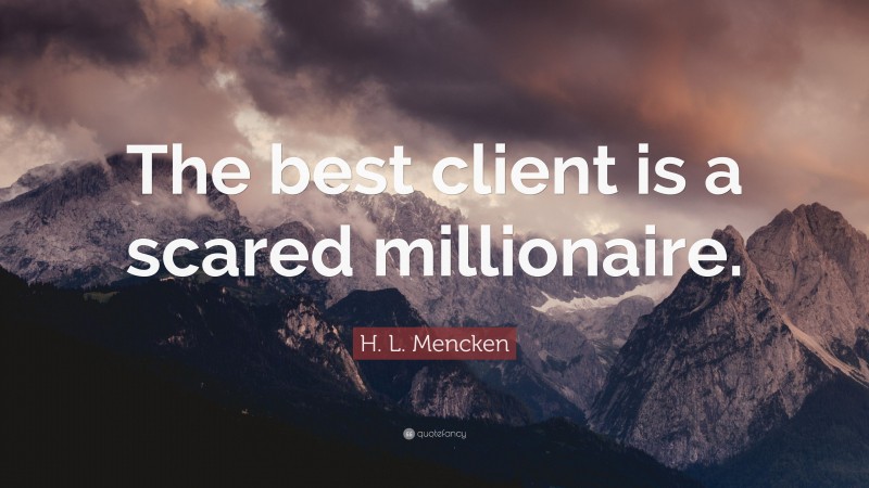 H. L. Mencken Quote: “The best client is a scared millionaire.”
