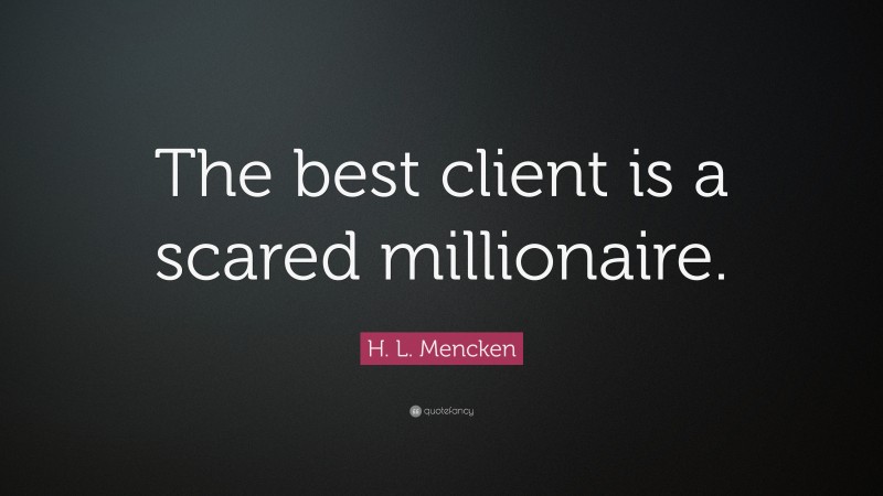H. L. Mencken Quote: “The best client is a scared millionaire.”