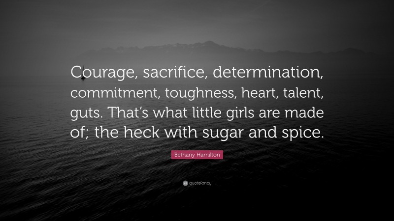 Bethany Hamilton Quote: “Courage, sacrifice, determination, commitment, toughness, heart, talent, guts. That’s what little girls are made of; the heck with sugar and spice.”