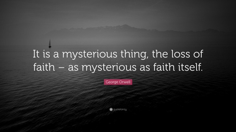 George Orwell Quote: “It is a mysterious thing, the loss of faith – as mysterious as faith itself.”
