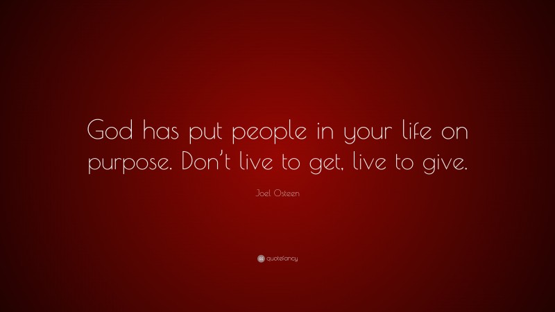 Joel Osteen Quote: “God has put people in your life on purpose. Don’t live to get, live to give.”