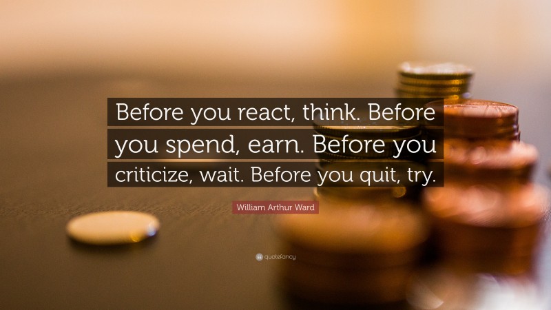 William Arthur Ward Quote: “Before you react, think. Before you spend, earn. Before you criticize, wait. Before you quit, try.”