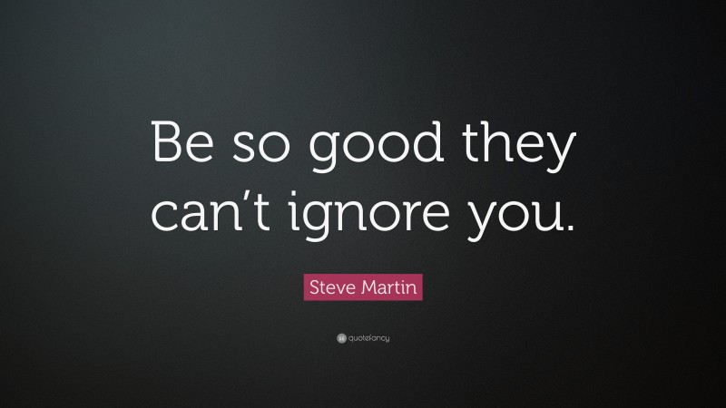 Steve Martin Quote: “Be so good they can’t ignore you.”
