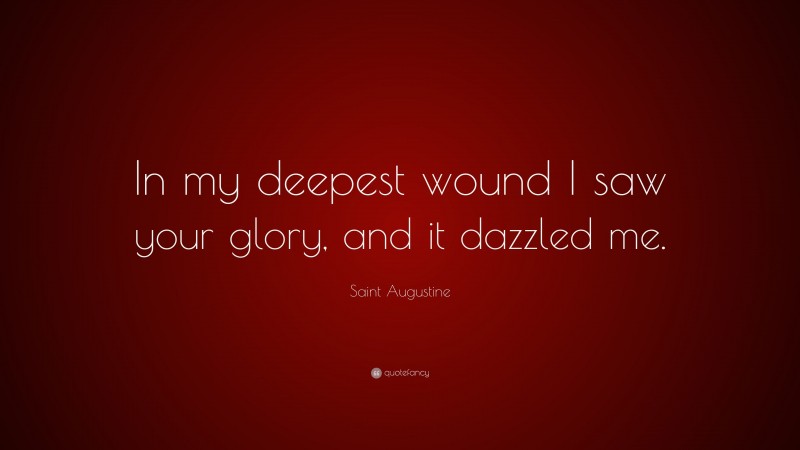 Saint Augustine Quote: “In my deepest wound I saw your glory, and it dazzled me.”