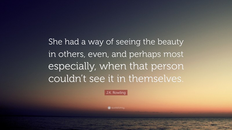 J.K. Rowling Quote: “She had a way of seeing the beauty in others, even, and perhaps most especially, when that person couldn’t see it in themselves.”