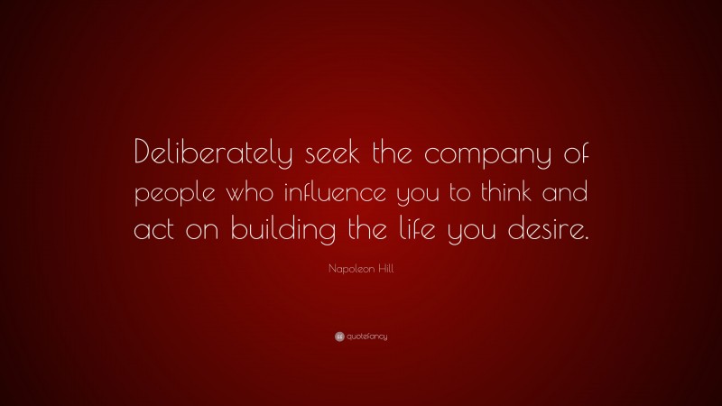 Napoleon Hill Quote: “Deliberately seek the company of people who influence you to think and act on building the life you desire.”