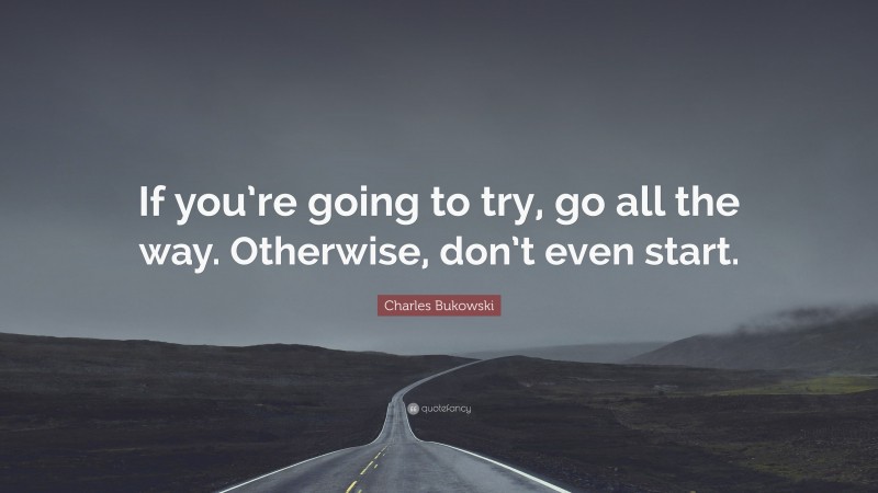 Charles Bukowski Quote: “If you’re going to try, go all the way. Otherwise, don’t even start.”