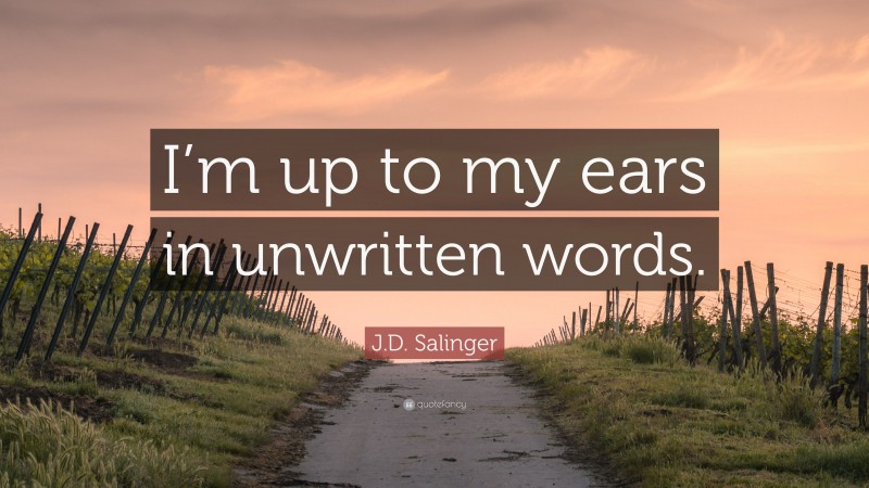 J.D. Salinger Quote: “I’m up to my ears in unwritten words.”