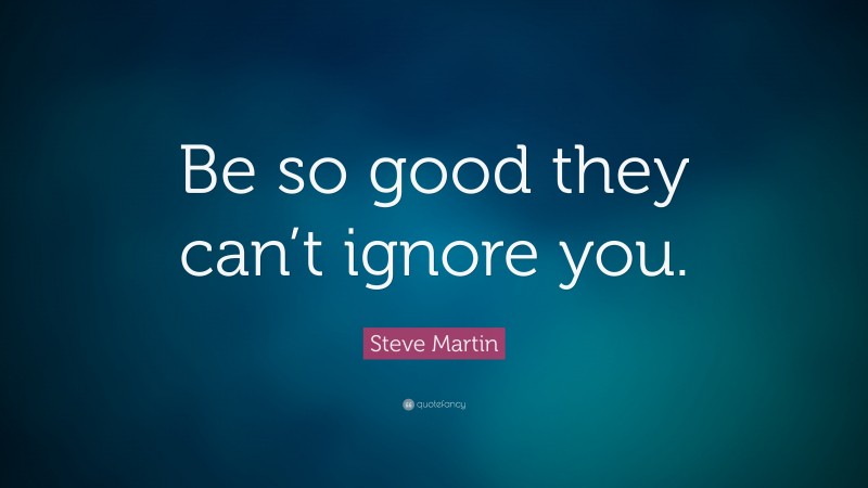 Steve Martin Quote: “Be so good they can’t ignore you.”