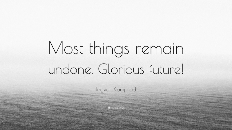 Ingvar Kamprad Quote: “Most things remain undone. Glorious future!”