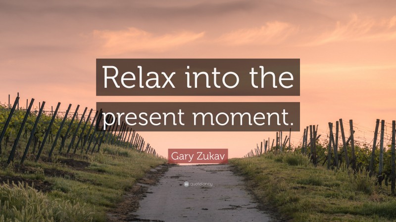 Gary Zukav Quote: “Relax into the present moment.”
