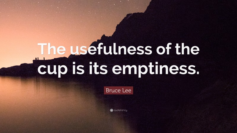 Bruce Lee Quote: “The usefulness of the cup is its emptiness.”