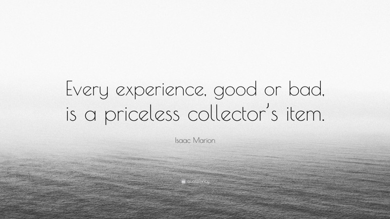 Isaac Marion Quote: “Every experience, good or bad, is a priceless collector’s item.”