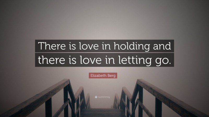 Elizabeth Berg Quote: “There is love in holding and there is love in letting go.”