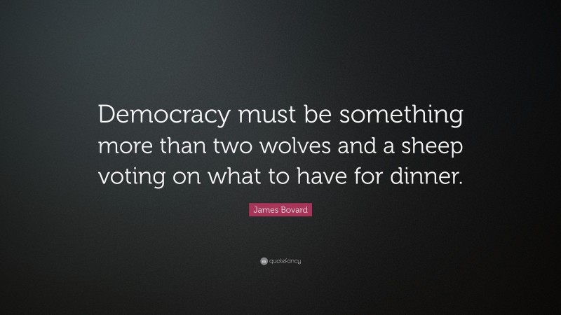 James Bovard Quote: “Democracy must be something more than two wolves and a sheep voting on what to have for dinner.”