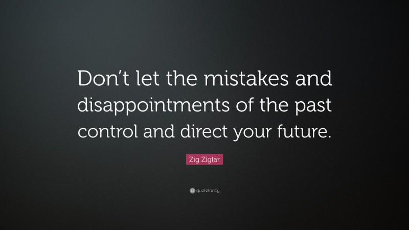Zig Ziglar Quote: “Don’t let the mistakes and disappointments of the past control and direct your future.”